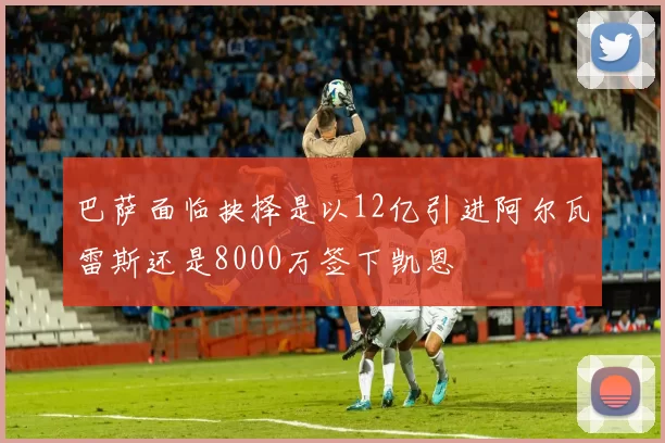 巴萨面临抉择是以12亿引进阿尔瓦雷斯还是8000万签下凯恩