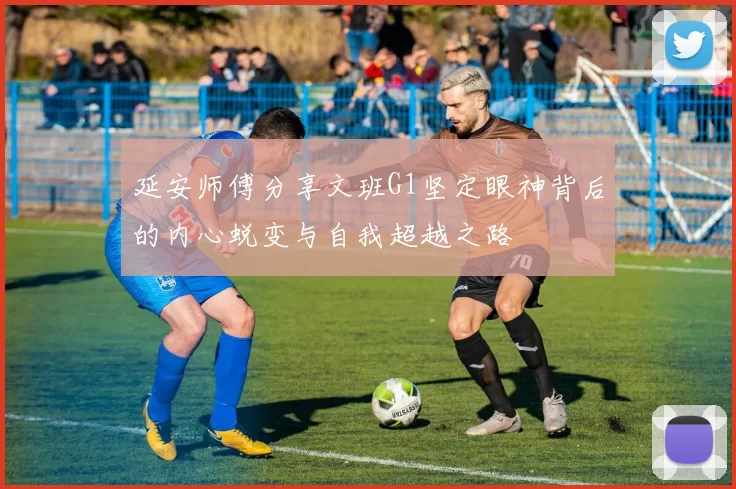 延安师傅分享文班G1坚定眼神背后的内心蜕变与自我超越之路