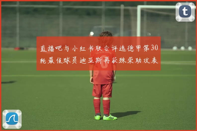 直播吧与小红书联合评选德甲第30轮最佳球员迪亚斯再获殊荣助攻表现出色