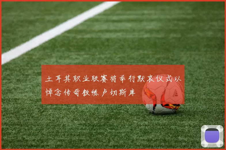 土耳其职业联赛将举行默哀仪式以悼念传奇教练卢切斯库
