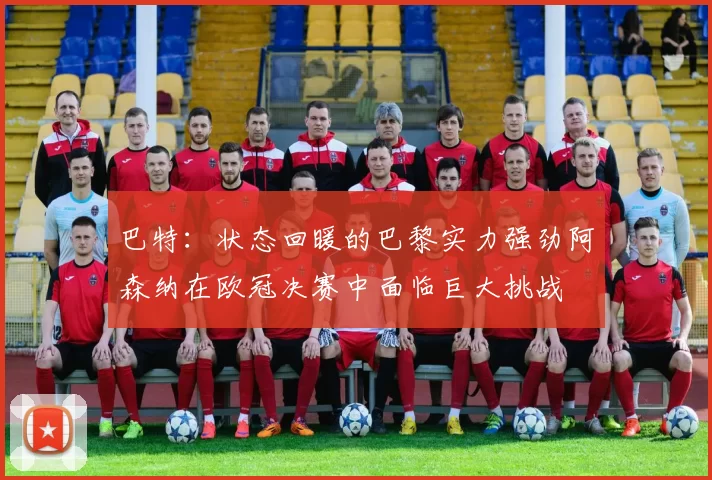 巴特：状态回暖的巴黎实力强劲阿森纳在欧冠决赛中面临巨大挑战