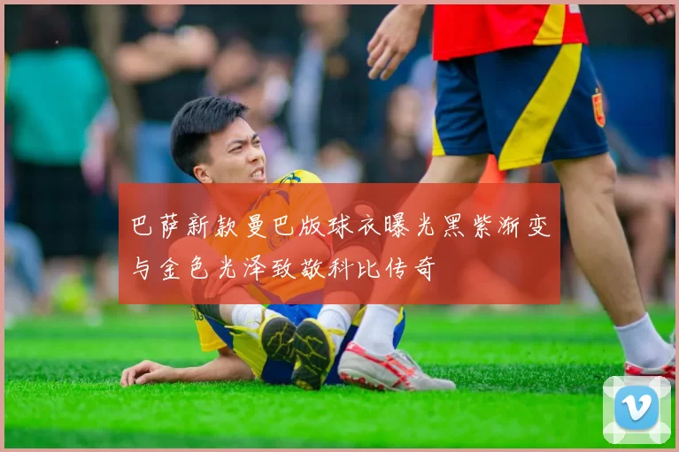 巴萨新款曼巴版球衣曝光黑紫渐变与金色光泽致敬科比传奇