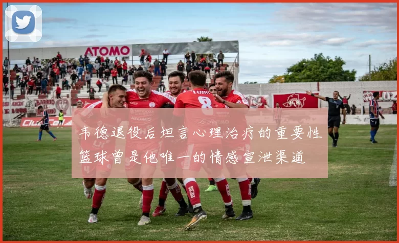 韦德退役后坦言心理治疗的重要性篮球曾是他唯一的情感宣泄渠道