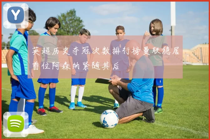 英超历史夺冠次数排行榜曼联稳居首位阿森纳紧随其后