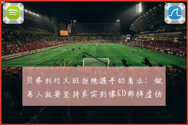 贝弗利对文班拒绝握手的看法：做恶人就要坚持真实别像KD那样虚伪