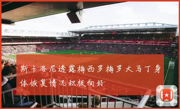 斯卡洛尼透露梅西罗梅罗大马丁身体恢复情况积极向好