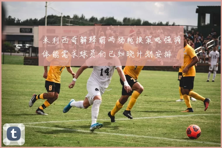 米利西奇解释前两场轮换策略强调体能需求球员们已知晓计划安排