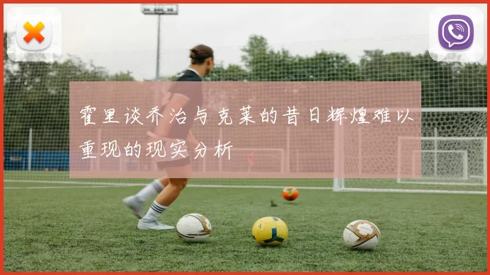 霍里谈乔治与克莱的昔日辉煌难以重现的现实分析