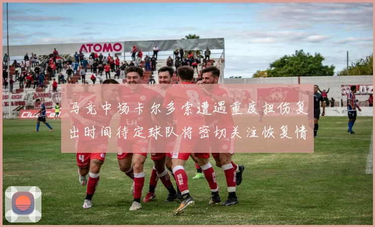 马竞中场卡尔多索遭遇重度扭伤复出时间待定球队将密切关注恢复情况