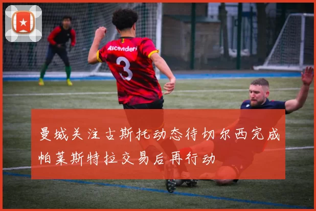 曼城关注古斯托动态待切尔西完成帕莱斯特拉交易后再行动
