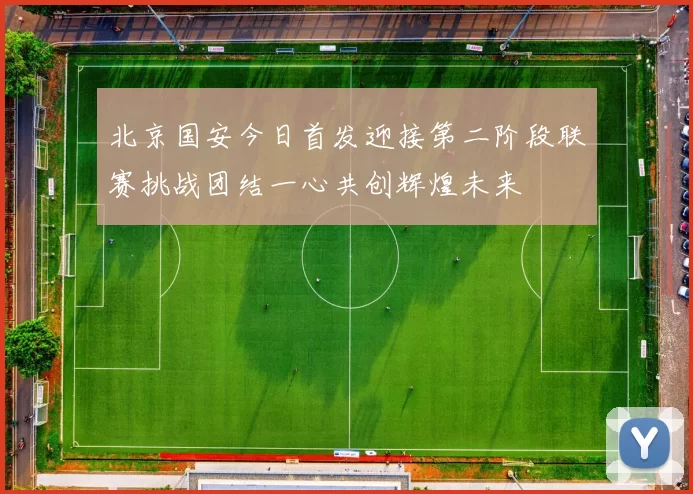 北京国安今日首发迎接第二阶段联赛挑战团结一心共创辉煌未来