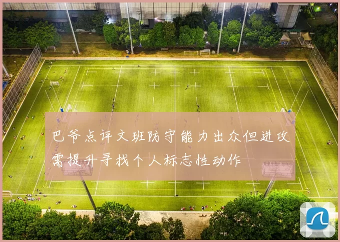 巴爷点评文班防守能力出众但进攻需提升寻找个人标志性动作
