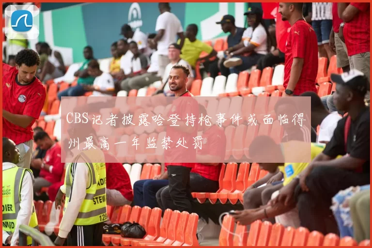 CBS记者披露哈登持枪事件或面临得州最高一年监禁处罚