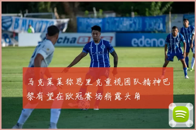 马克莱莱称恩里克重视团队精神巴黎有望在欧冠赛场崭露头角