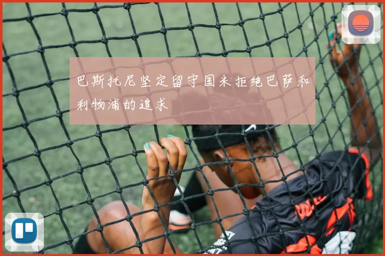 巴斯托尼坚定留守国米拒绝巴萨和利物浦的追求