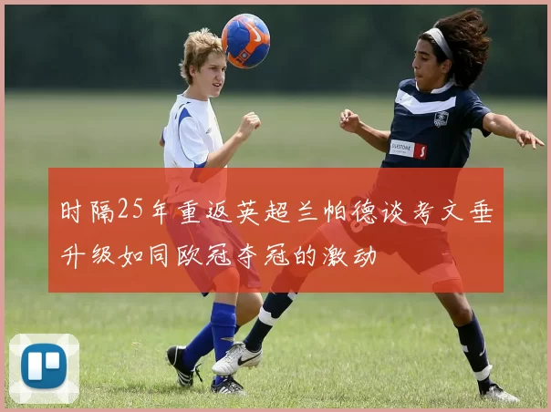 时隔25年重返英超兰帕德谈考文垂升级如同欧冠夺冠的激动