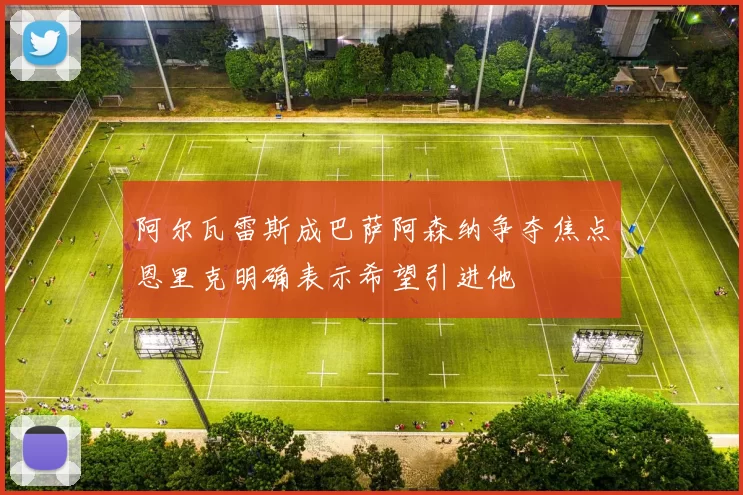 阿尔瓦雷斯成巴萨阿森纳争夺焦点恩里克明确表示希望引进他
