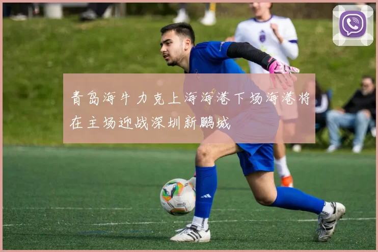 青岛海牛力克上海海港下场海港将在主场迎战深圳新鹏城