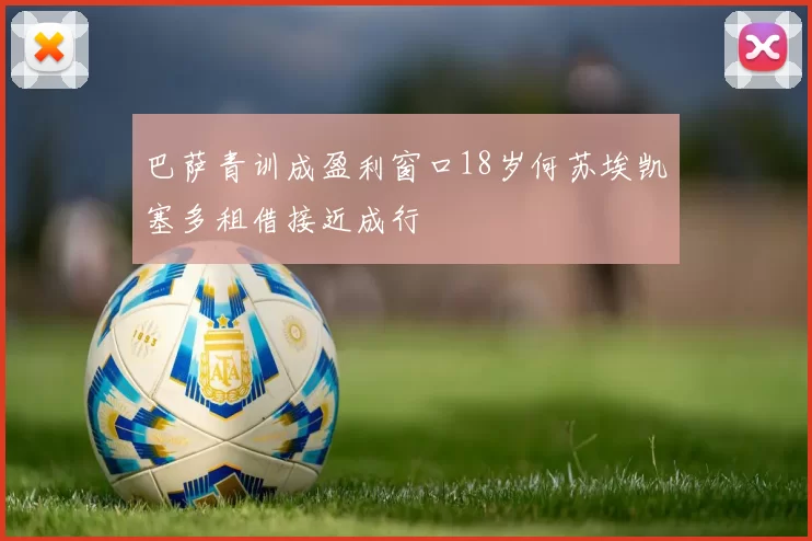 巴萨青训成盈利窗口18岁何苏埃凯塞多租借接近成行