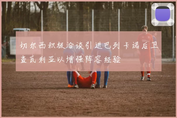 切尔西积极洽谈引进巴列卡诺后卫查瓦利亚以增强阵容经验