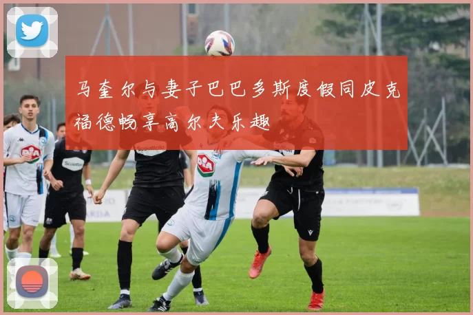 马奎尔与妻子巴巴多斯度假同皮克福德畅享高尔夫乐趣