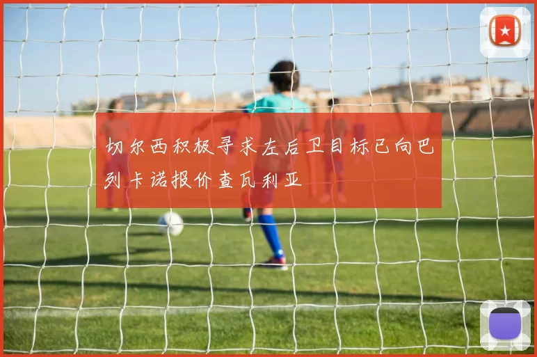 切尔西积极寻求左后卫目标已向巴列卡诺报价查瓦利亚
