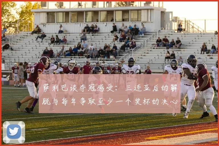 萨利巴谈夺冠感受：三连亚后的解脱与每年争取至少一个奖杯的决心