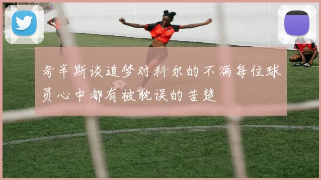 考辛斯谈追梦对科尔的不满每位球员心中都有被耽误的苦楚