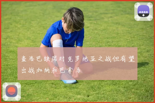 查洛巴缺席对克罗地亚之战但有望出战加纳和巴拿马